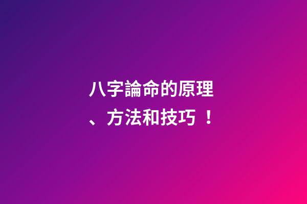 八字論命的原理、方法和技巧！